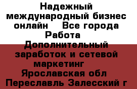 Надежный международный бизнес-онлайн. - Все города Работа » Дополнительный заработок и сетевой маркетинг   . Ярославская обл.,Переславль-Залесский г.
